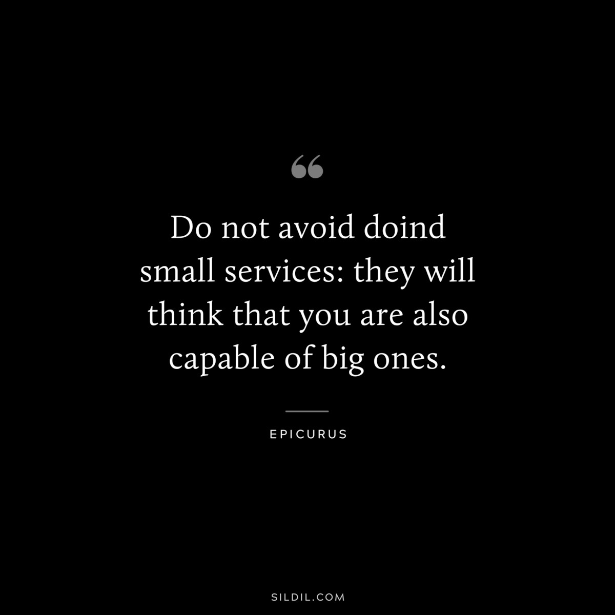 Do not avoid doind small services: they will think that you are also capable of big ones. — Epicurus