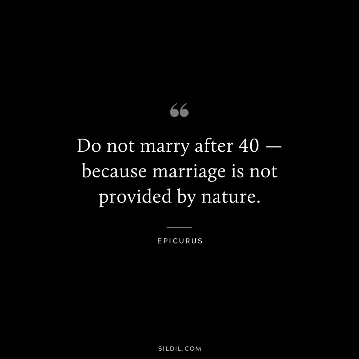 Do not marry after 40 — because marriage is not provided by nature. — Epicurus