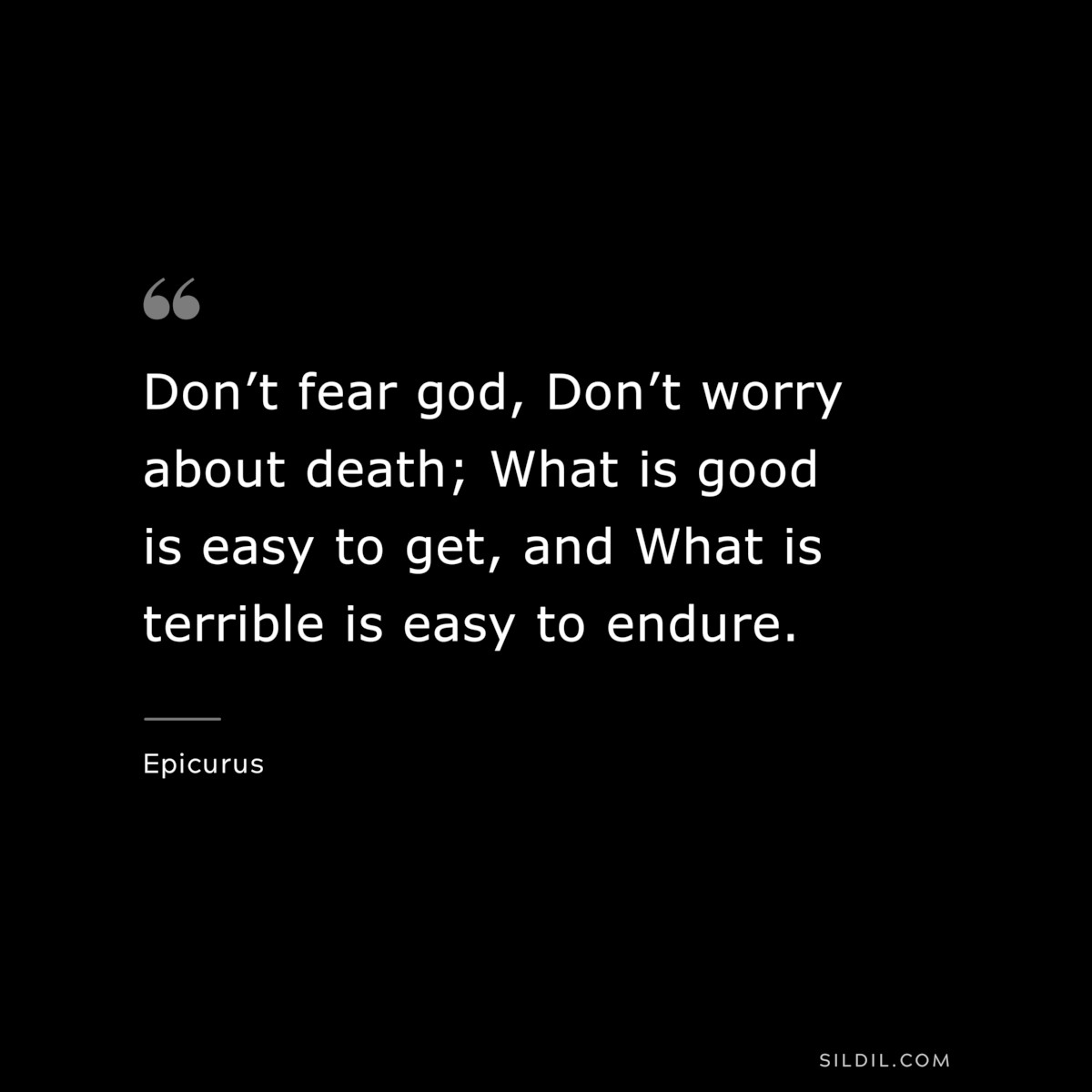 Don’t fear god, Don’t worry about death; What is good is easy to get, and What is terrible is easy to endure. — Epicurus