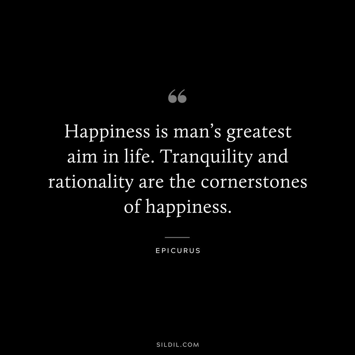 Happiness is man’s greatest aim in life. Tranquility and rationality are the cornerstones of happiness. — Epicurus