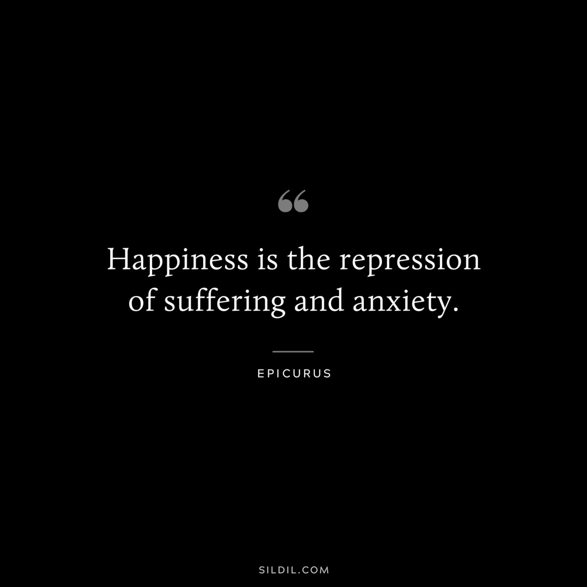 Happiness is the repression of suffering and anxiety. — Epicurus