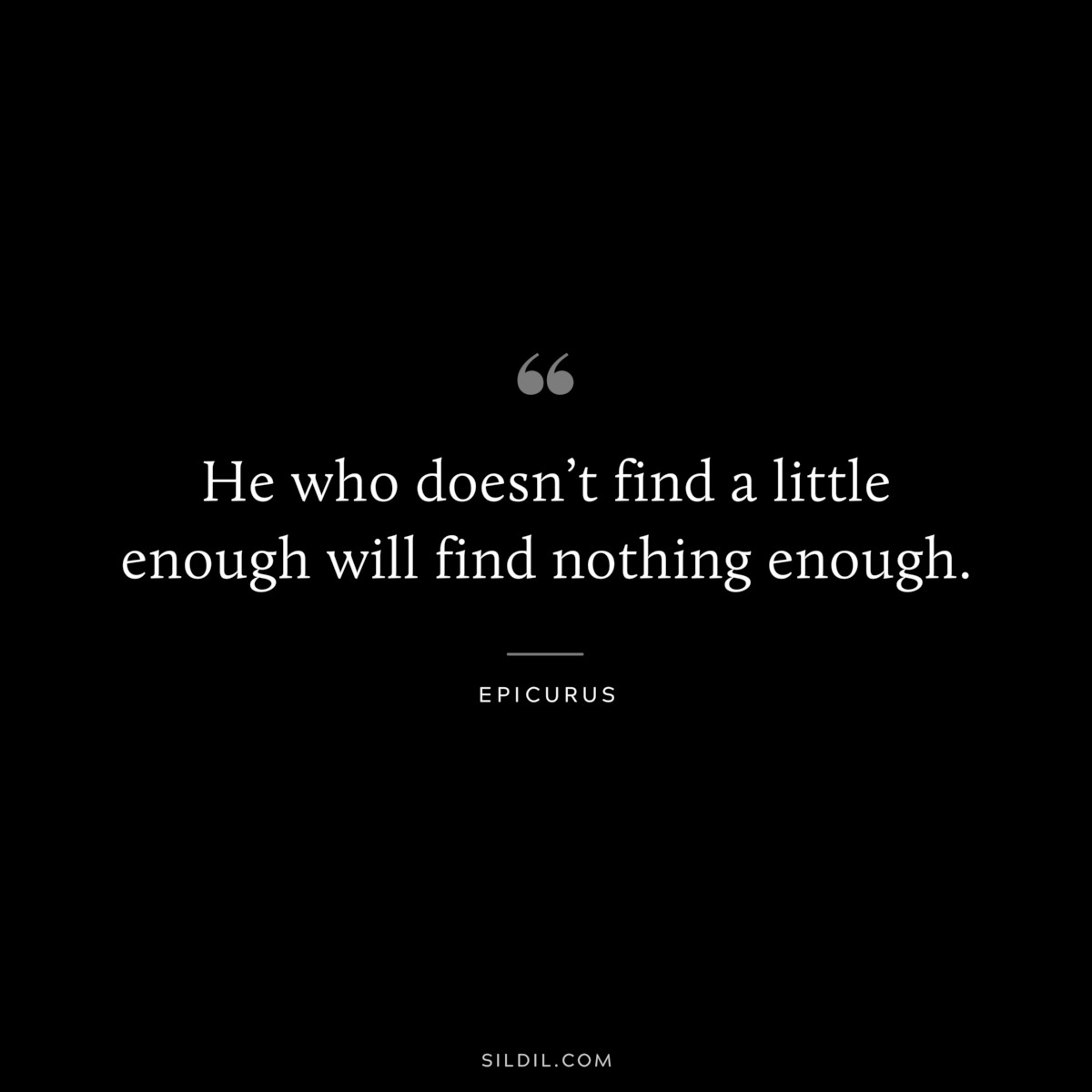 He who doesn’t find a little enough will find nothing enough. — Epicurus