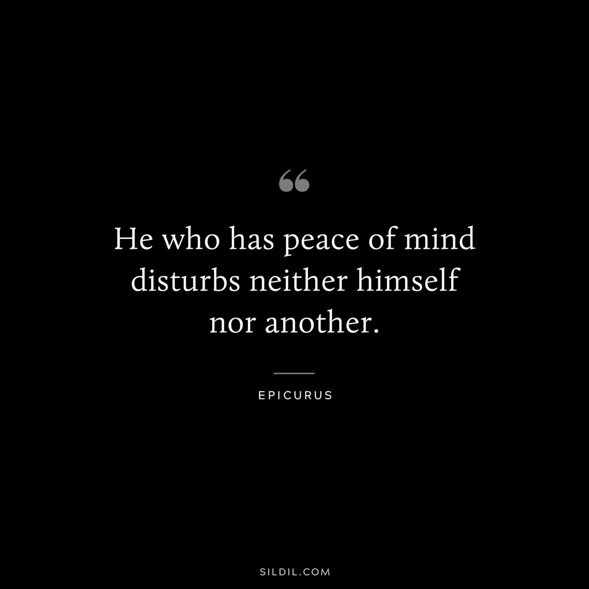 He who has peace of mind disturbs neither himself nor another. — Epicurus