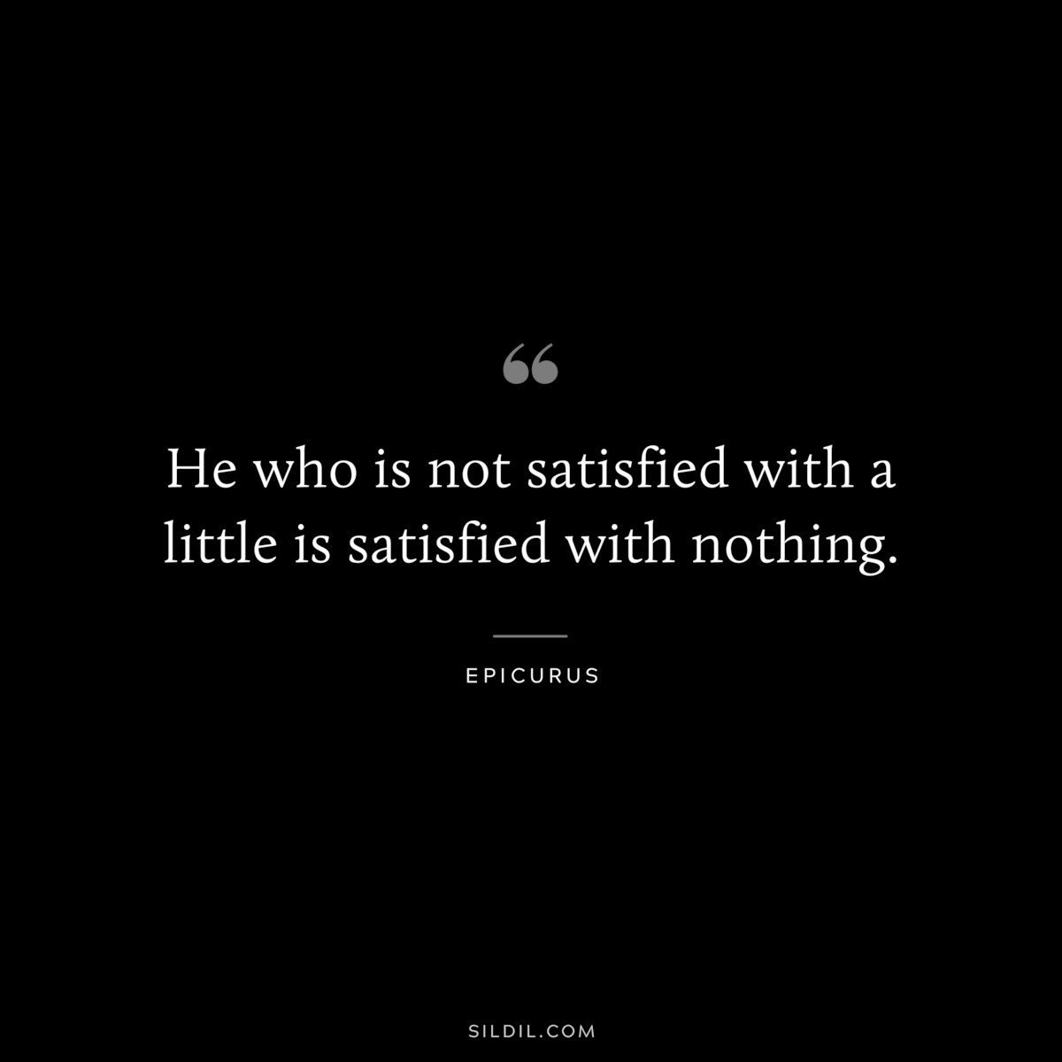 He who is not satisfied with a little is satisfied with nothing. — Epicurus