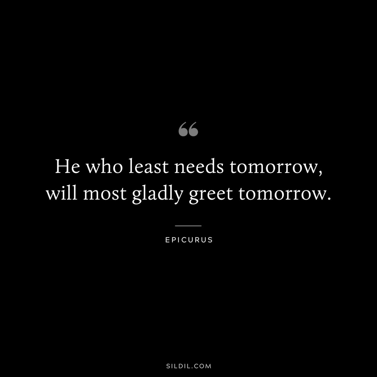 He who least needs tomorrow, will most gladly greet tomorrow. — Epicurus