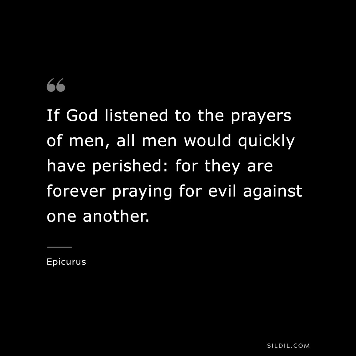 If God listened to the prayers of men, all men would quickly have perished: for they are forever praying for evil against one another. — Epicurus