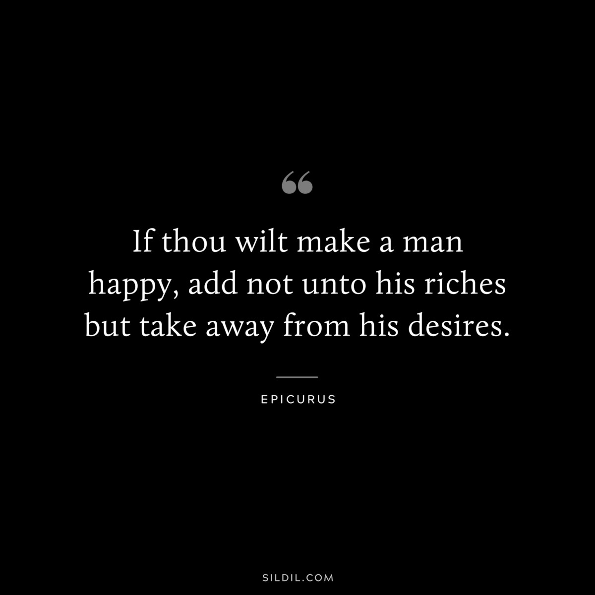 If thou wilt make a man happy, add not unto his riches but take away from his desires. — Epicurus