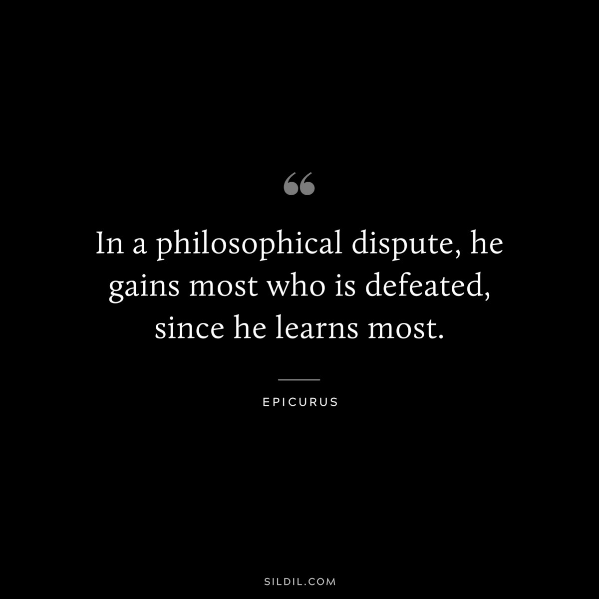 In a philosophical dispute, he gains most who is defeated, since he learns most. — Epicurus