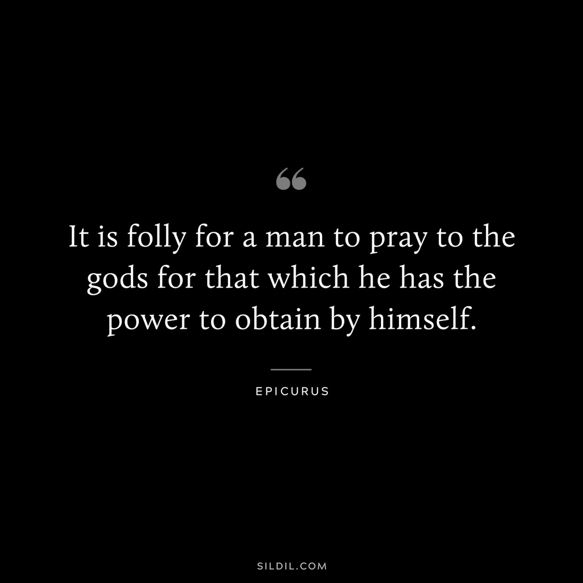 It is folly for a man to pray to the gods for that which he has the power to obtain by himself. — Epicurus