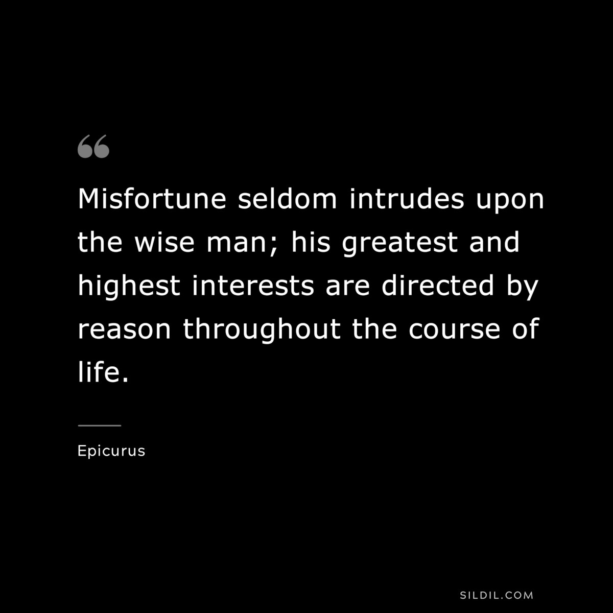 Misfortune seldom intrudes upon the wise man; his greatest and highest interests are directed by reason throughout the course of life. — Epicurus