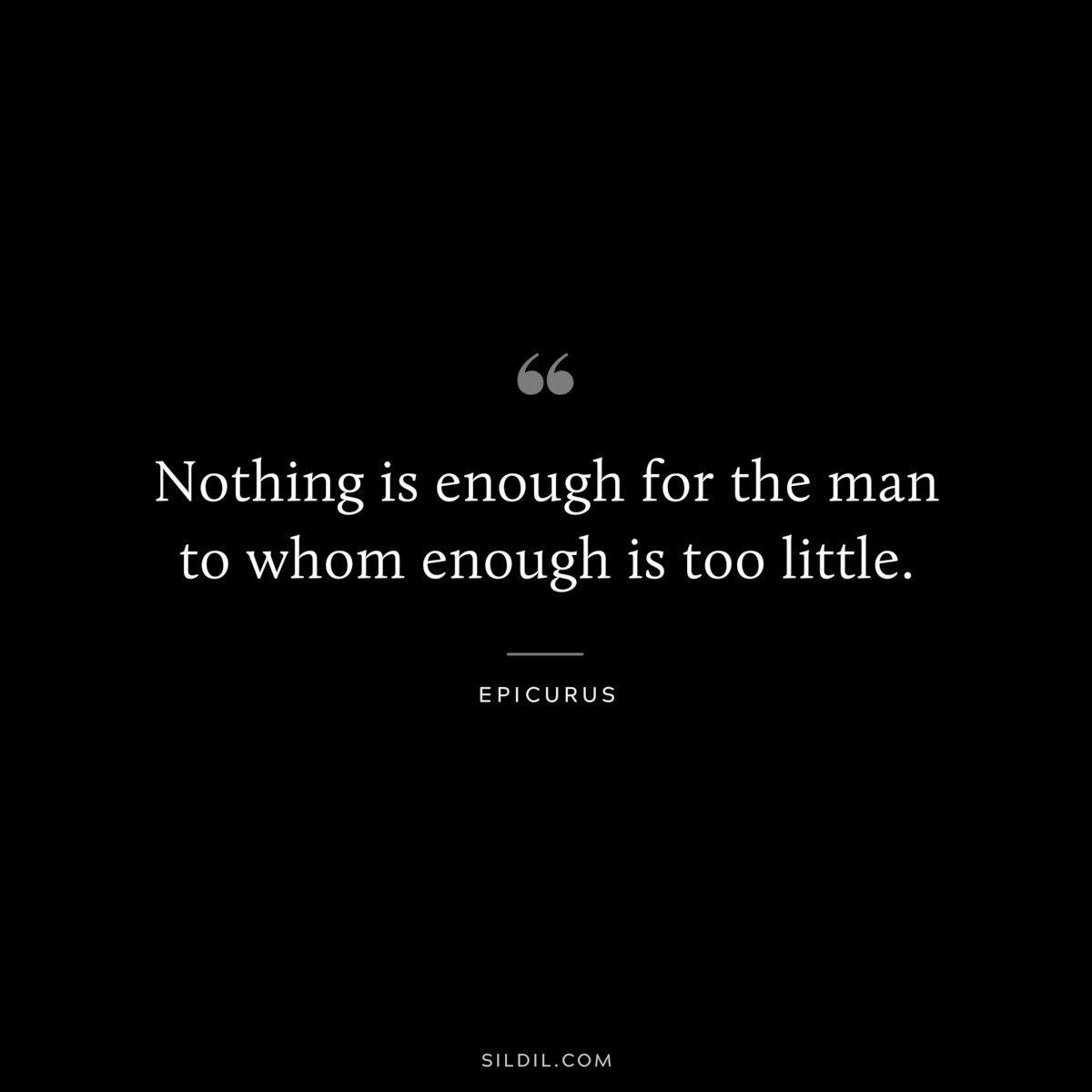 Nothing is enough for the man to whom enough is too little. — Epicurus