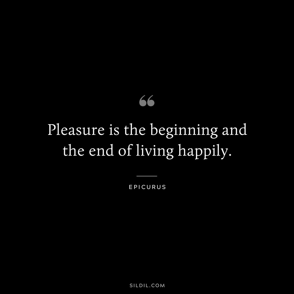 Pleasure is the beginning and the end of living happily. — Epicurus