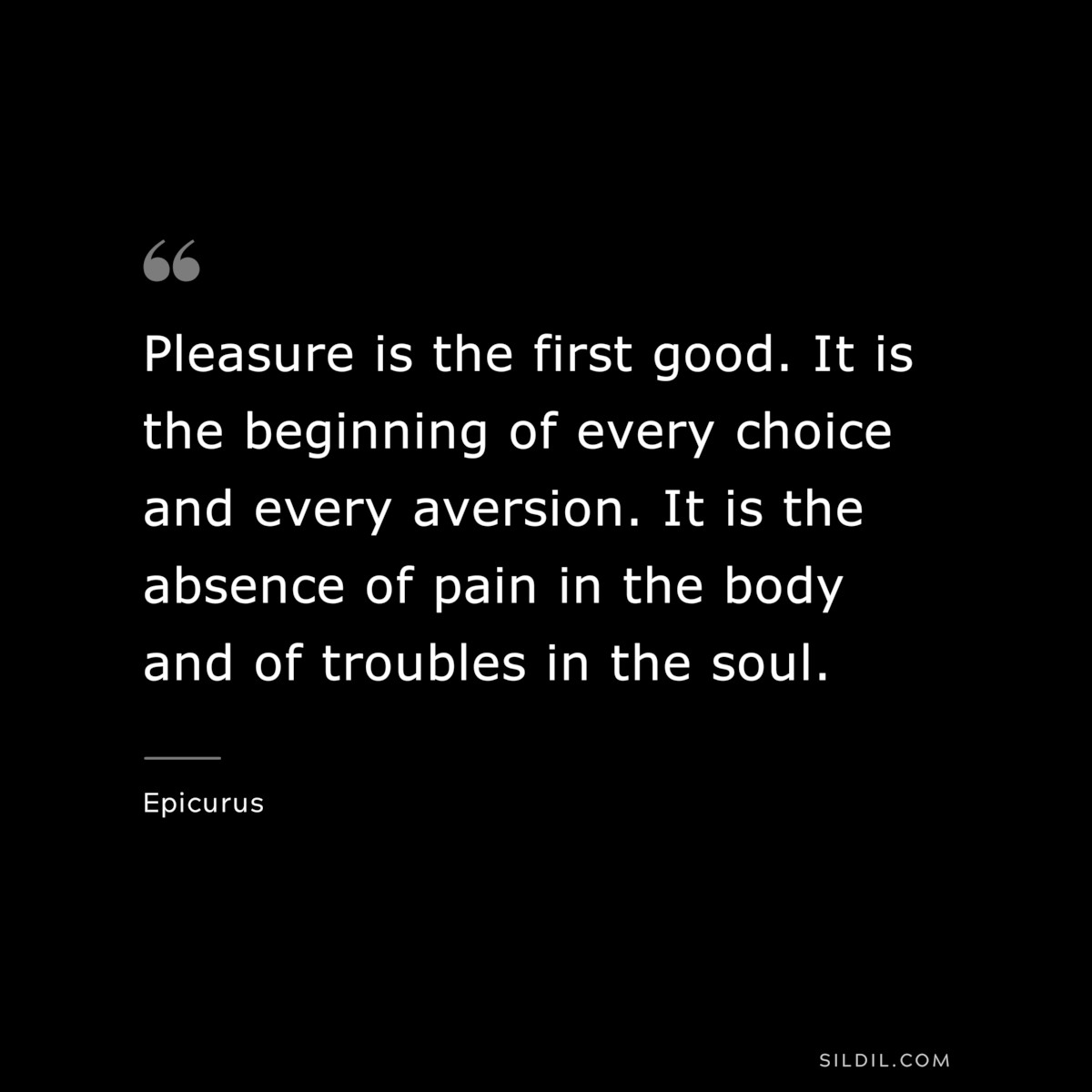 Pleasure is the first good. It is the beginning of every choice and every aversion. It is the absence of pain in the body and of troubles in the soul. — Epicurus