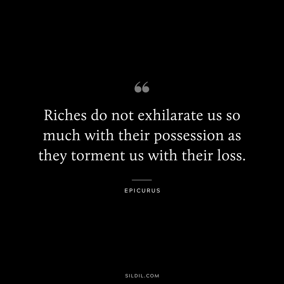 Riches do not exhilarate us so much with their possession as they torment us with their loss. — Epicurus