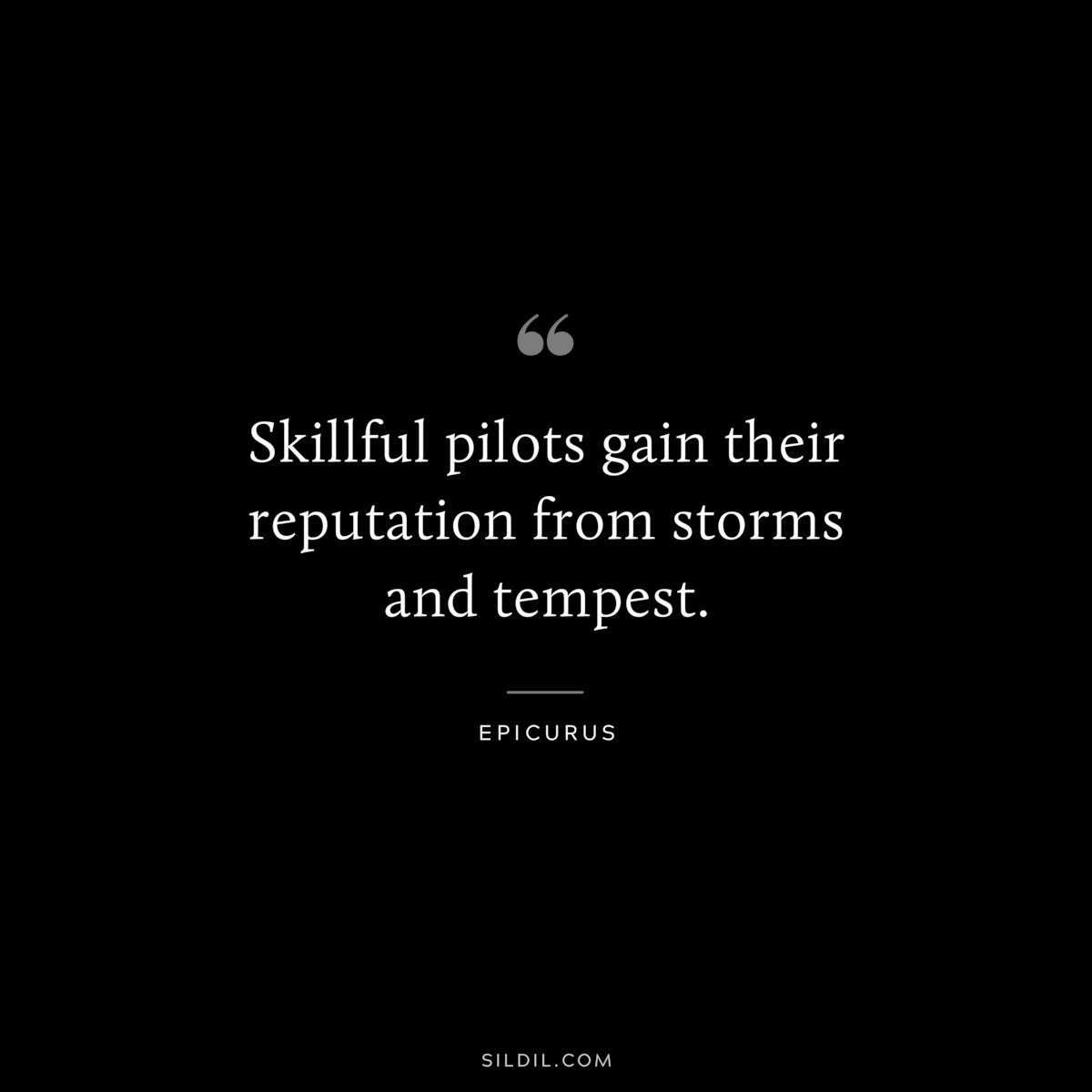 Skillful pilots gain their reputation from storms and tempest. — Epicurus