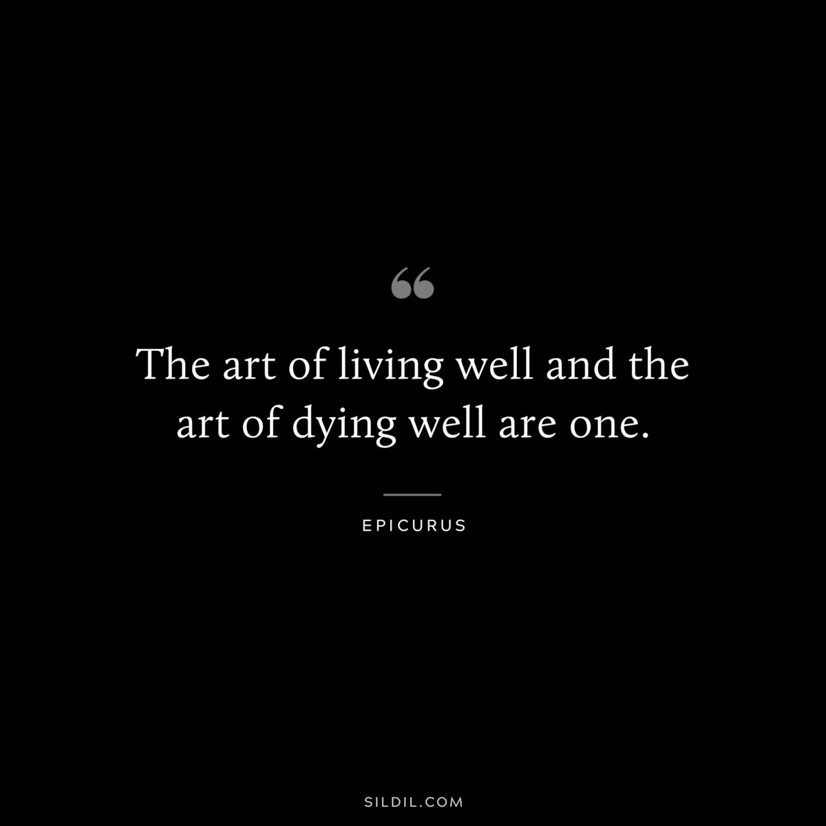 The art of living well and the art of dying well are one. — Epicurus