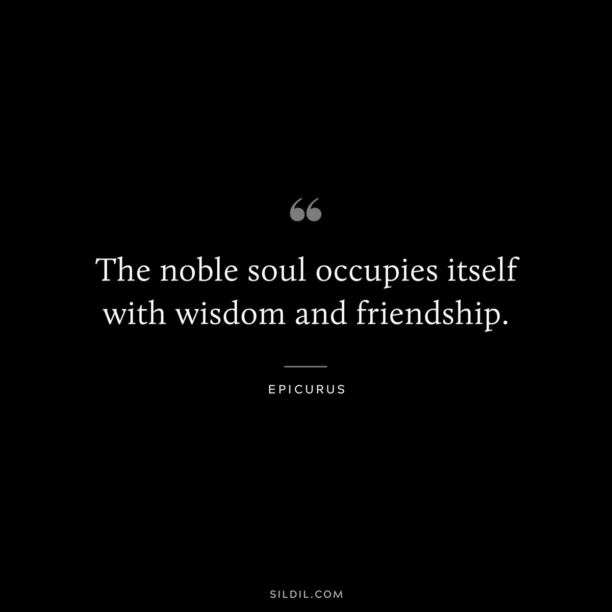 The noble soul occupies itself with wisdom and friendship. — Epicurus