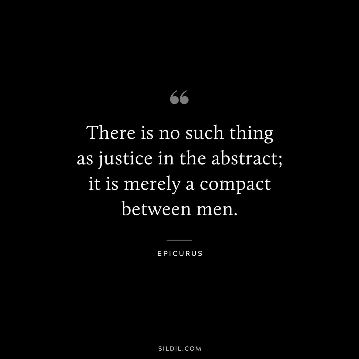 There is no such thing as justice in the abstract; it is merely a compact between men. — Epicurus