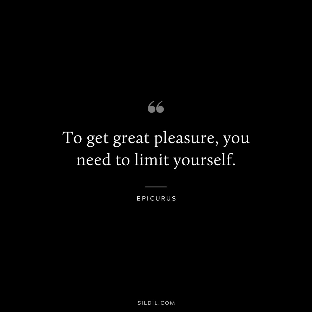 To get great pleasure, you need to limit yourself. — Epicurus
