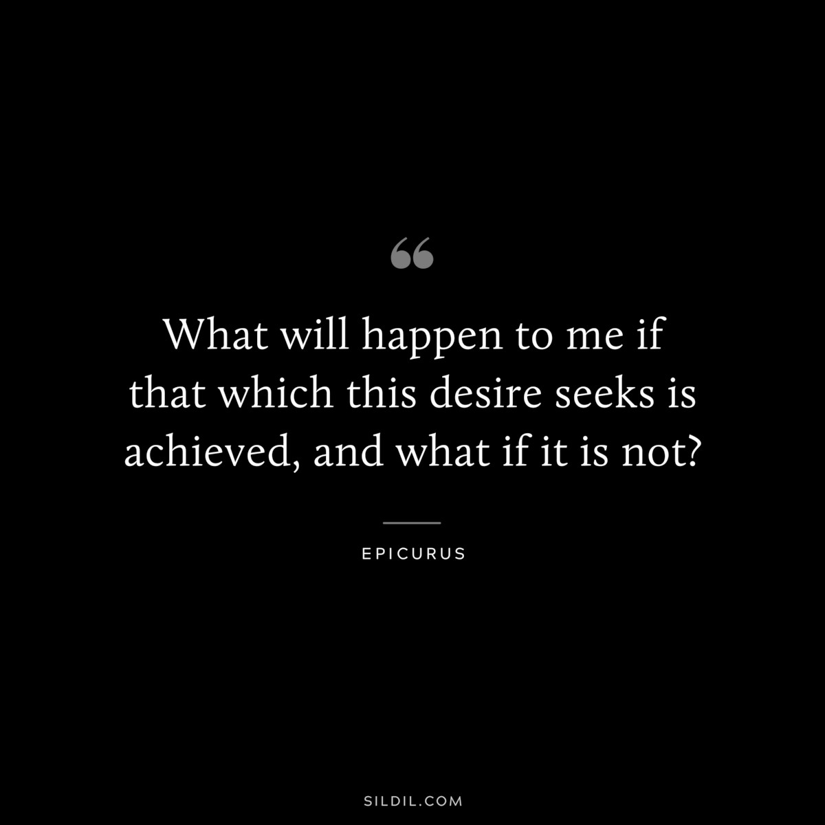 What will happen to me if that which this desire seeks is achieved, and what if it is not? — Epicurus