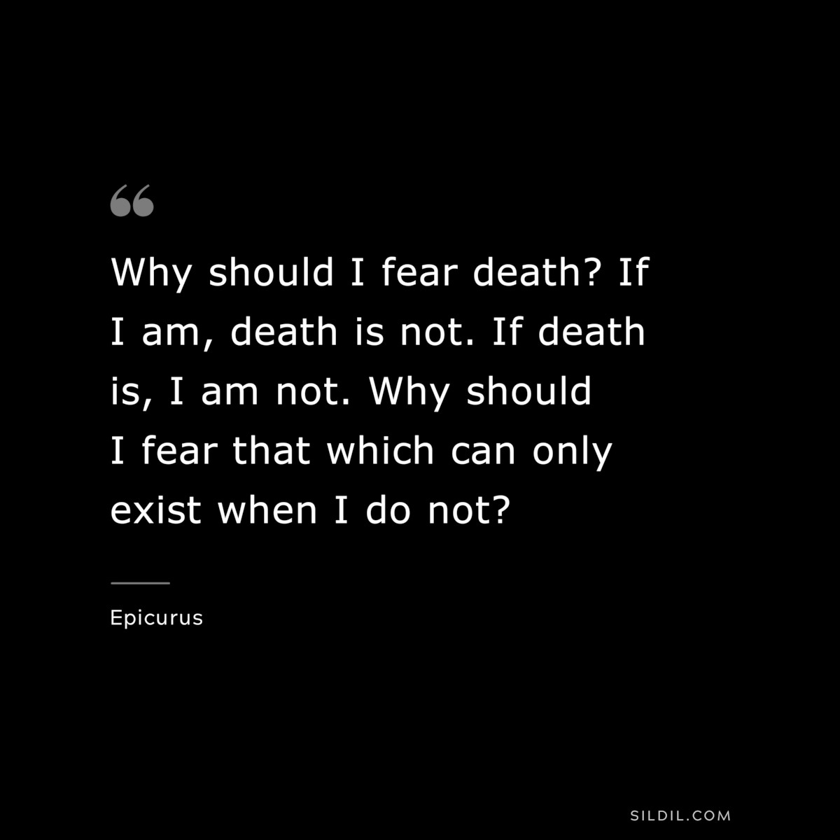 Why should I fear death? If I am, death is not. If death is, I am not. Why should I fear that which can only exist when I do not? — Epicurus