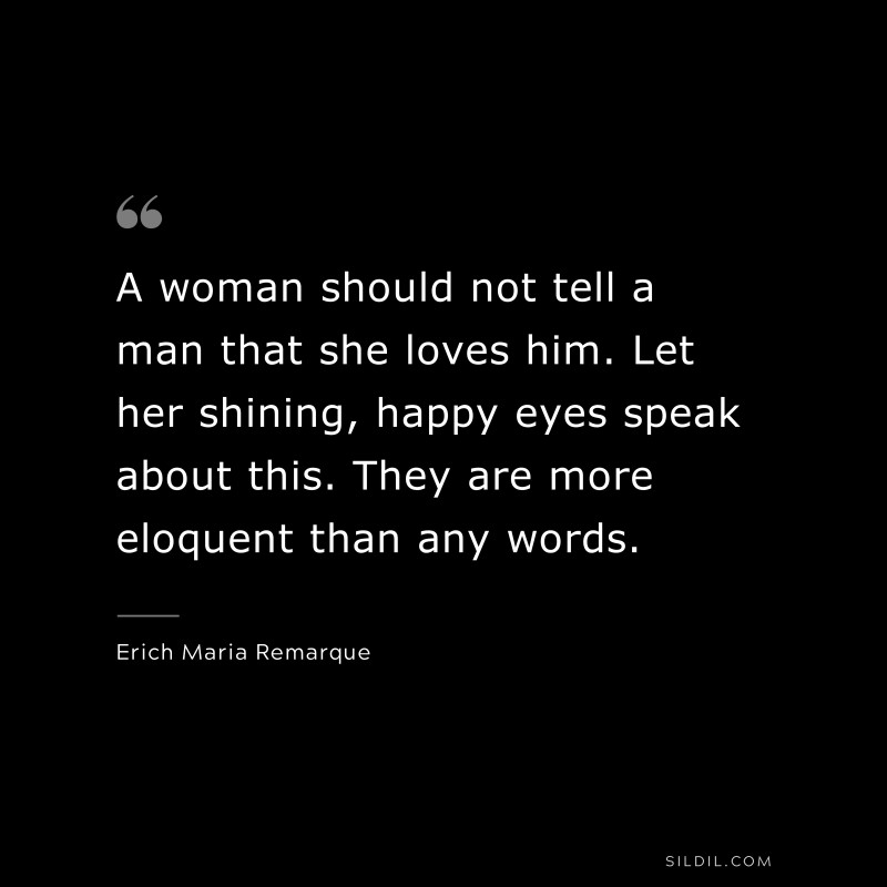 A woman should not tell a man that she loves him. Let her shining, happy eyes speak about this. They are more eloquent than any words. — Erich Maria Remarque