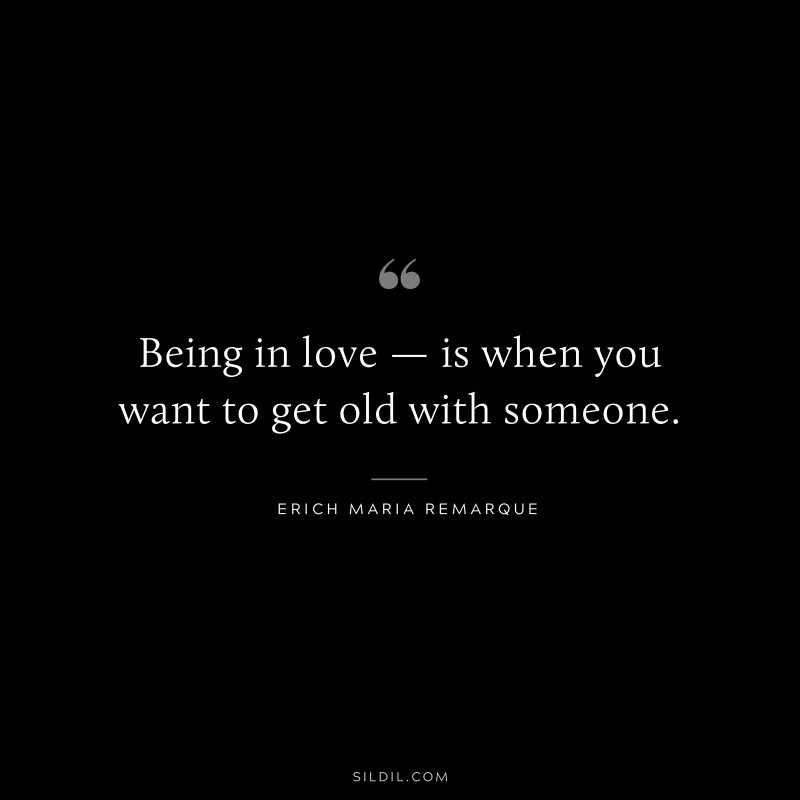Being in love — is when you want to get old with someone. — Erich Maria Remarque