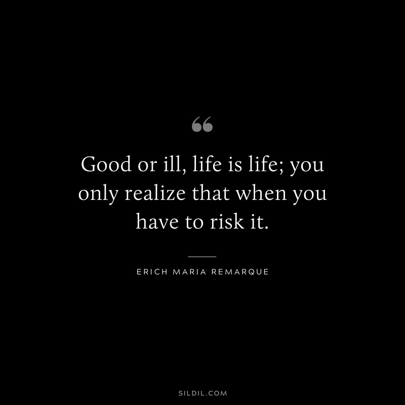Good or ill, life is life; you only realize that when you have to risk it. — Erich Maria Remarque
