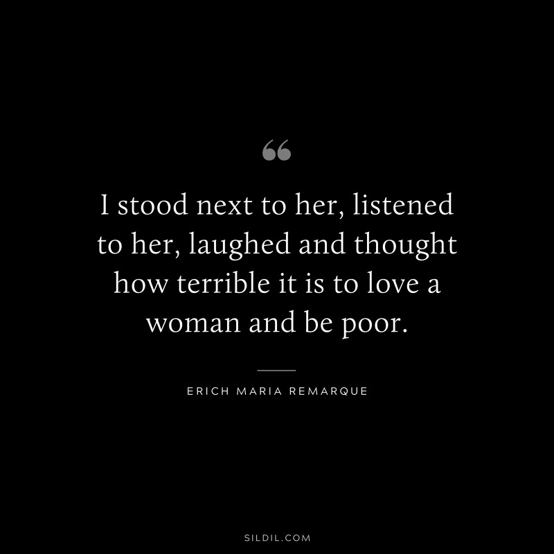 I stood next to her, listened to her, laughed and thought how terrible it is to love a woman and be poor. — Erich Maria Remarque