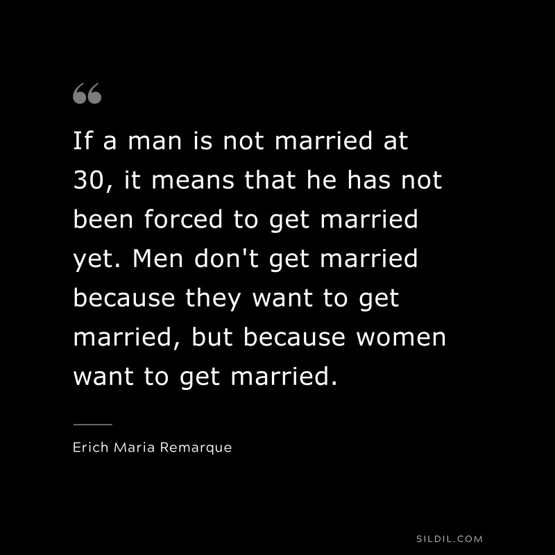 If a man is not married at 30, it means that he has not been forced to get married yet. Men don't get married because they want to get married, but because women want to get married. — Erich Maria Remarque