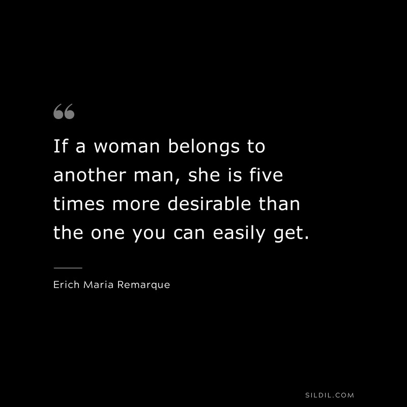 If a woman belongs to another man, she is five times more desirable than the one you can easily get. — Erich Maria Remarque