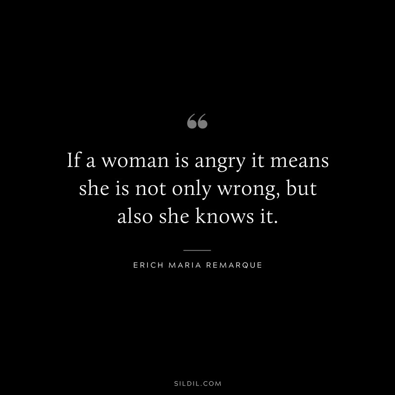 If a woman is angry it means she is not only wrong, but also she knows it. — Erich Maria Remarque