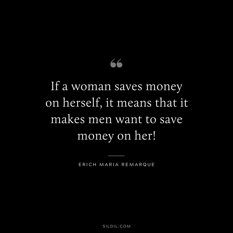 If a woman saves money on herself, it means that it makes men want to save money on her! — Erich Maria Remarque