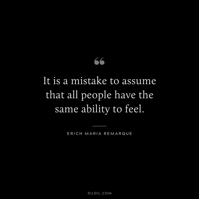 It is a mistake to assume that all people have the same ability to feel. — Erich Maria Remarque