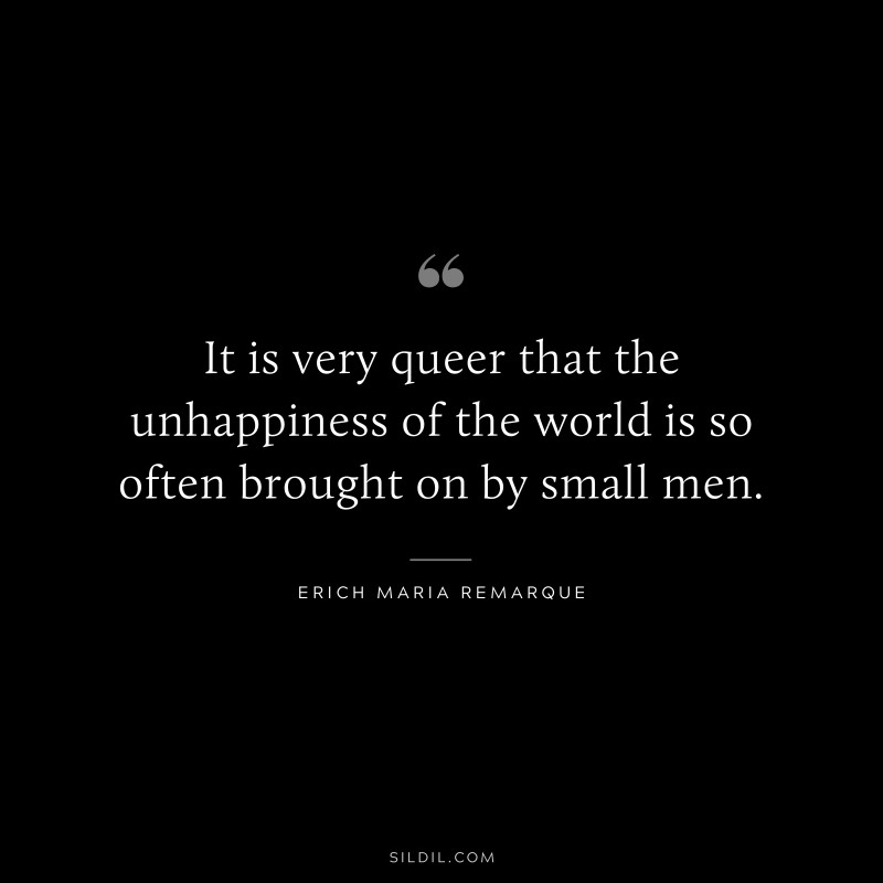 It is very queer that the unhappiness of the world is so often brought on by small men. — Erich Maria Remarque