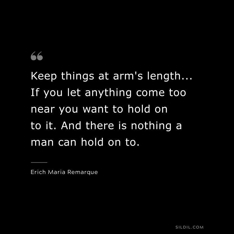 Keep things at arm's length... If you let anything come too near you want to hold on to it. And there is nothing a man can hold on to. — Erich Maria Remarque