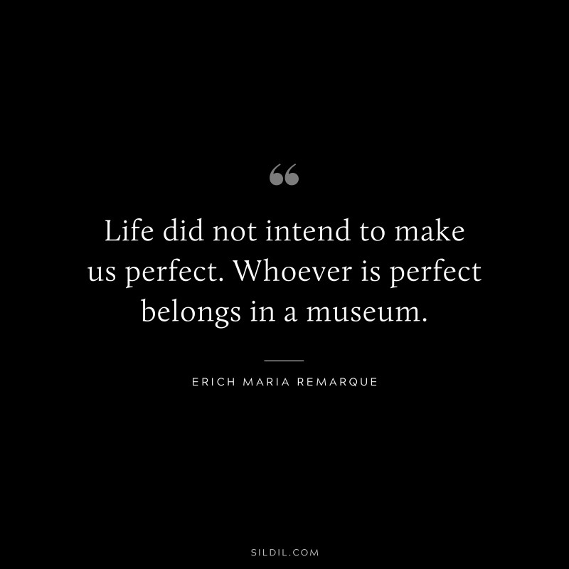 Life did not intend to make us perfect. Whoever is perfect belongs in a museum. — Erich Maria Remarque