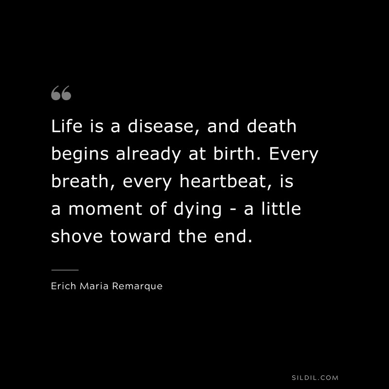 Life is a disease, and death begins already at birth. Every breath, every heartbeat, is a moment of dying - a little shove toward the end. — Erich Maria Remarque