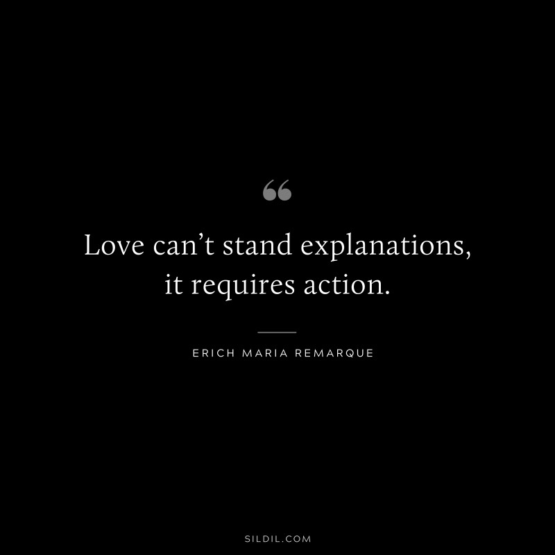 Love can’t stand explanations, it requires action. — Erich Maria Remarque
