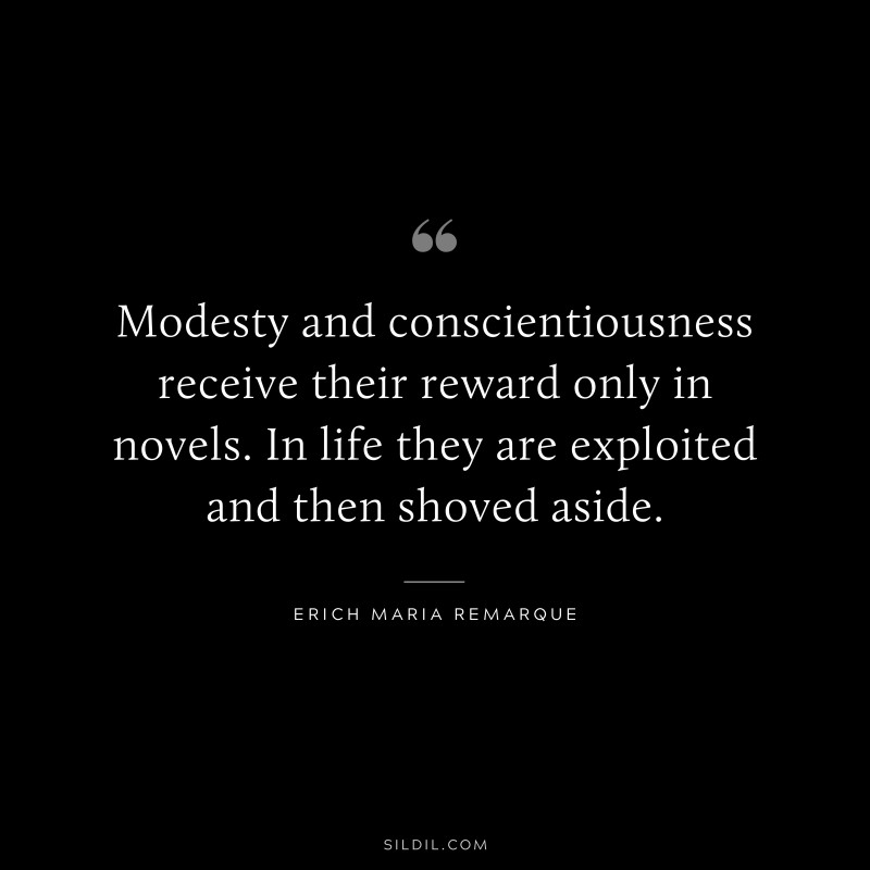 Modesty and conscientiousness receive their reward only in novels. In life they are exploited and then shoved aside. — Erich Maria Remarque
