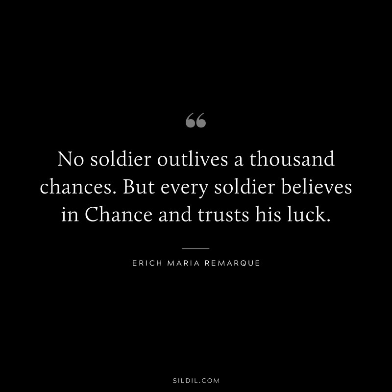 No soldier outlives a thousand chances. But every soldier believes in Chance and trusts his luck. — Erich Maria Remarque