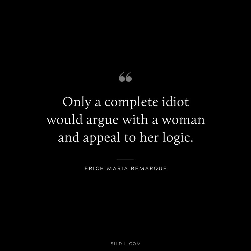 Only a complete idiot would argue with a woman and appeal to her logic. — Erich Maria Remarque