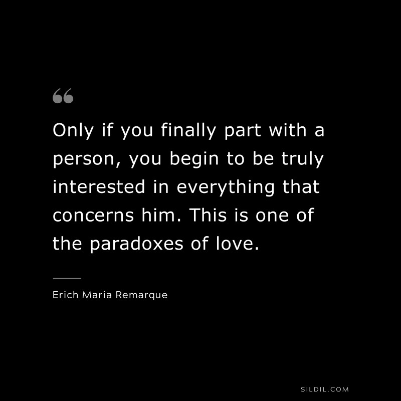 Only if you finally part with a person, you begin to be truly interested in everything that concerns him. This is one of the paradoxes of love. — Erich Maria Remarque