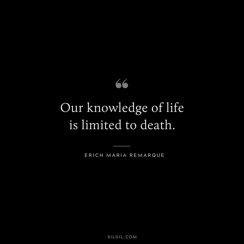 Our knowledge of life is limited to death. — Erich Maria Remarque