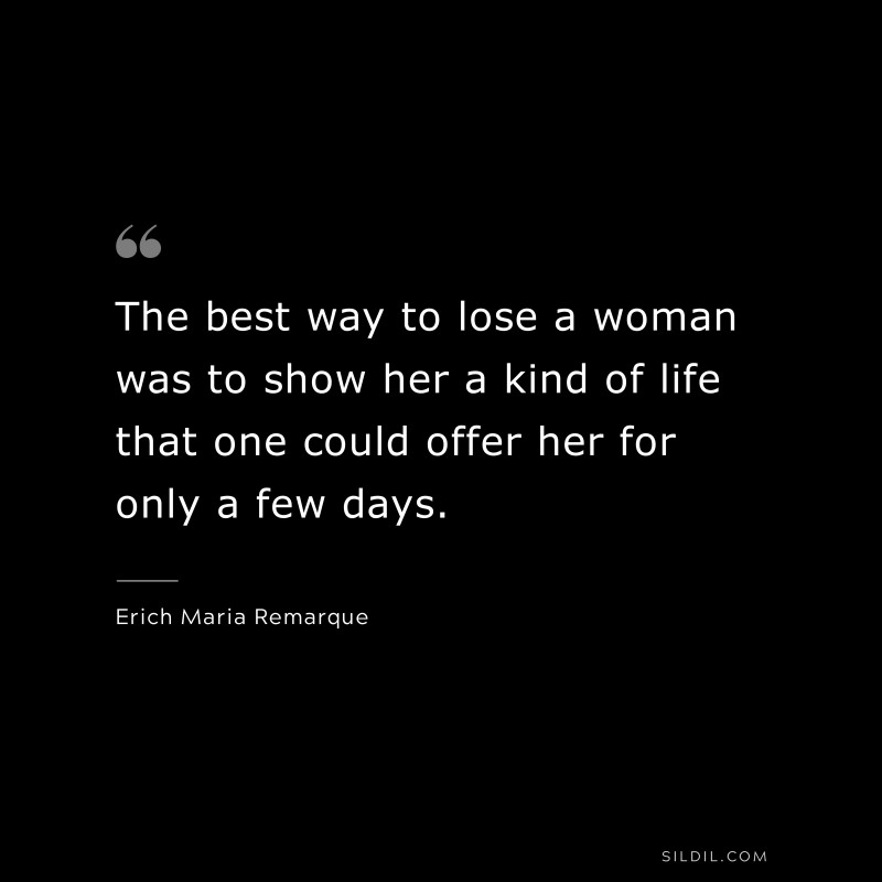 The best way to lose a woman was to show her a kind of life that one could offer her for only a few days. — Erich Maria Remarque