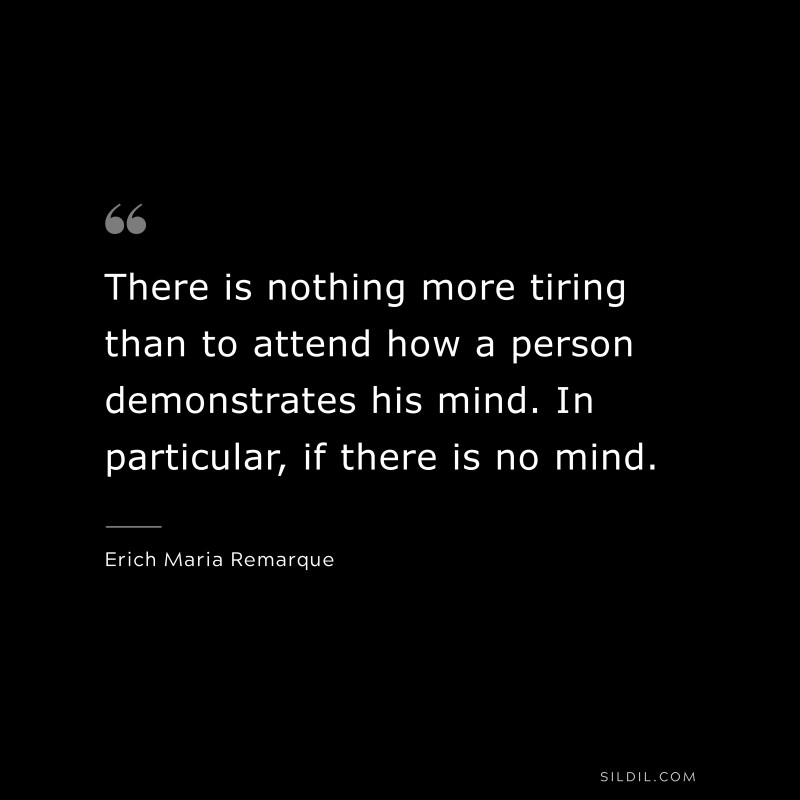 There is nothing more tiring than to attend how a person demonstrates his mind. In particular, if there is no mind. — Erich Maria Remarque