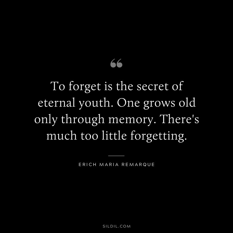 To forget is the secret of eternal youth. One grows old only through memory. There's much too little forgetting. — Erich Maria Remarque