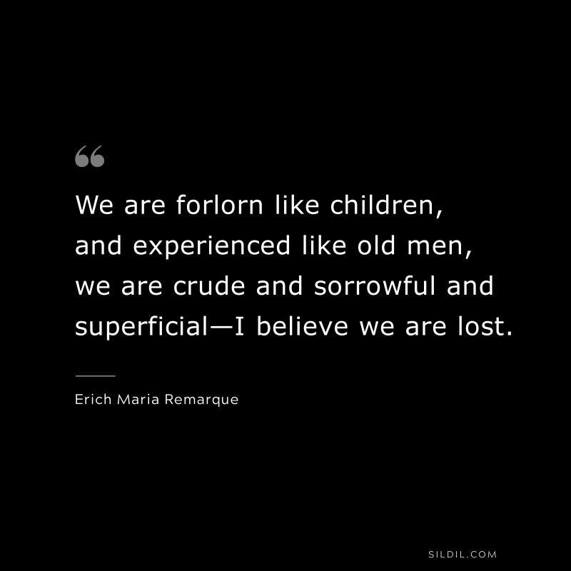 We are forlorn like children, and experienced like old men, we are crude and sorrowful and superficial—I believe we are lost. — Erich Maria Remarque