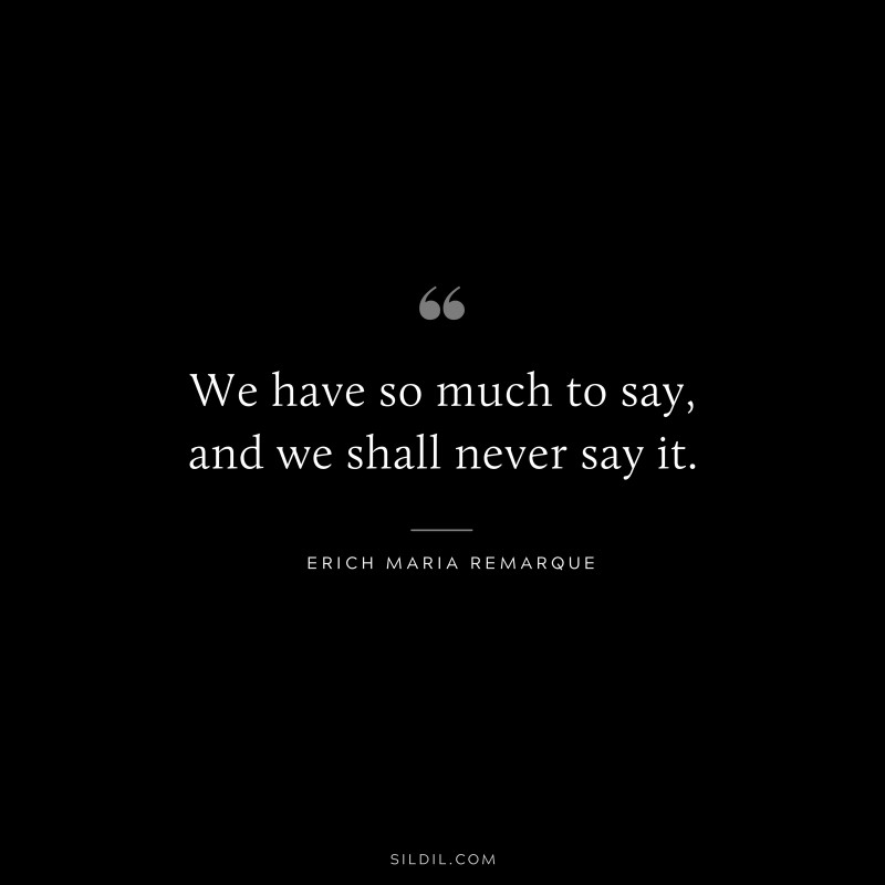 We have so much to say, and we shall never say it. — Erich Maria Remarque