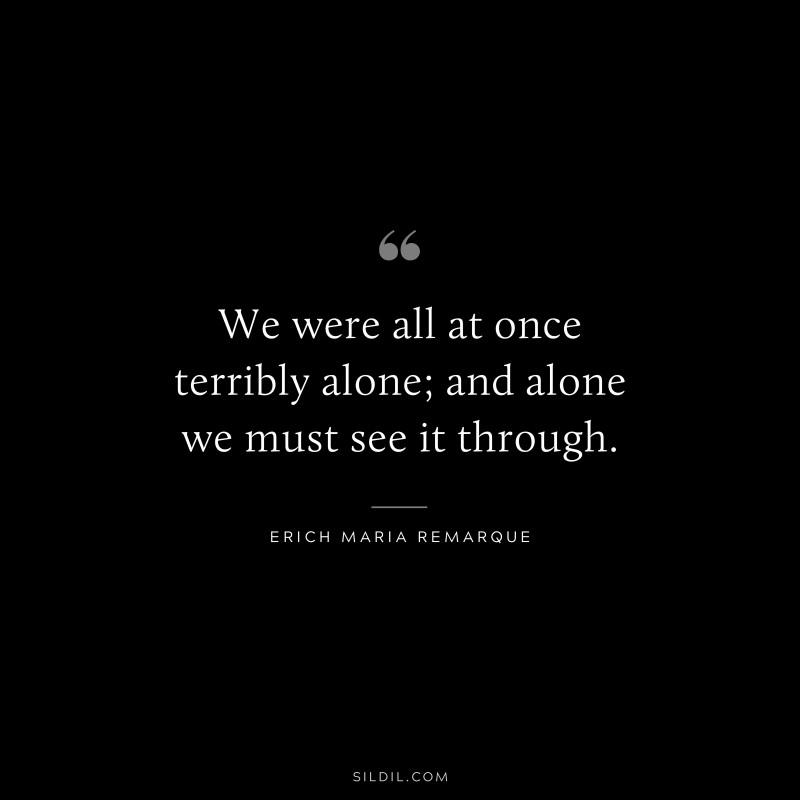 We were all at once terribly alone; and alone we must see it through. — Erich Maria Remarque